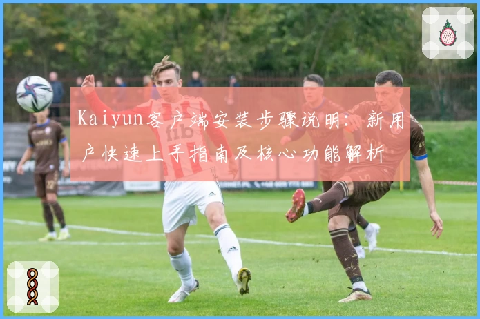 Kaiyun客户端安装步骤说明：新用户快速上手指南及核心功能解析