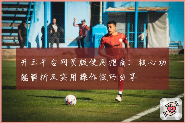 开云平台网页版使用指南：核心功能解析及实用操作技巧分享