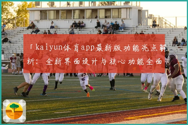 「kaiyun体育app最新版功能亮点解析：全新界面设计与核心功能全面升级」