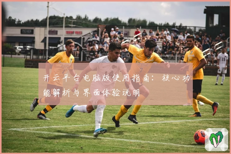 开云平台电脑版使用指南：核心功能解析与界面体验说明