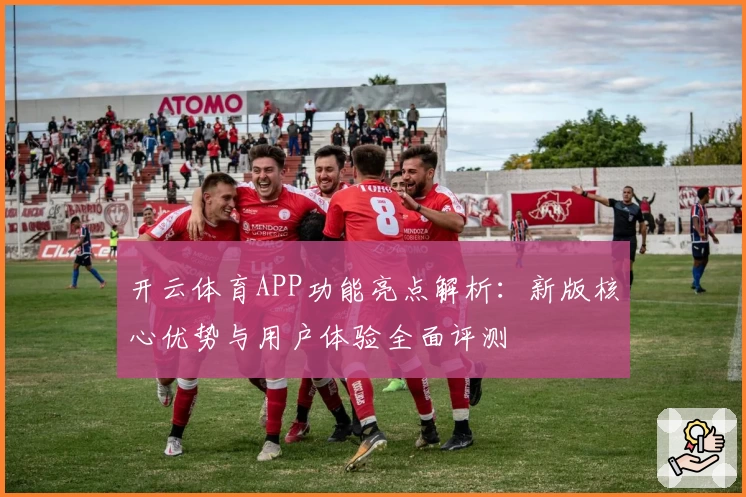 开云体育APP功能亮点解析：新版核心优势与用户体验全面评测
