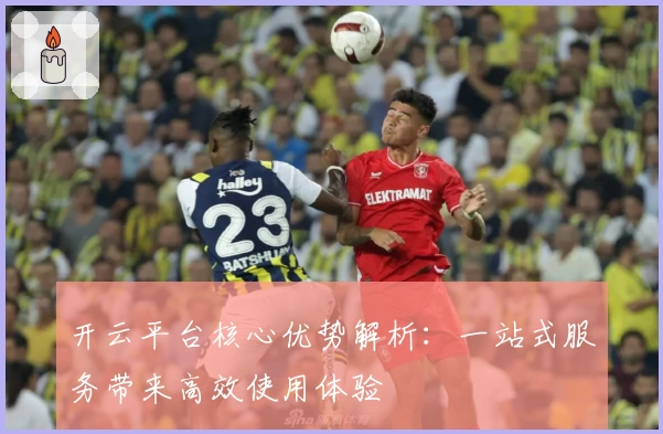 开云平台核心优势解析：一站式服务带来高效使用体验
