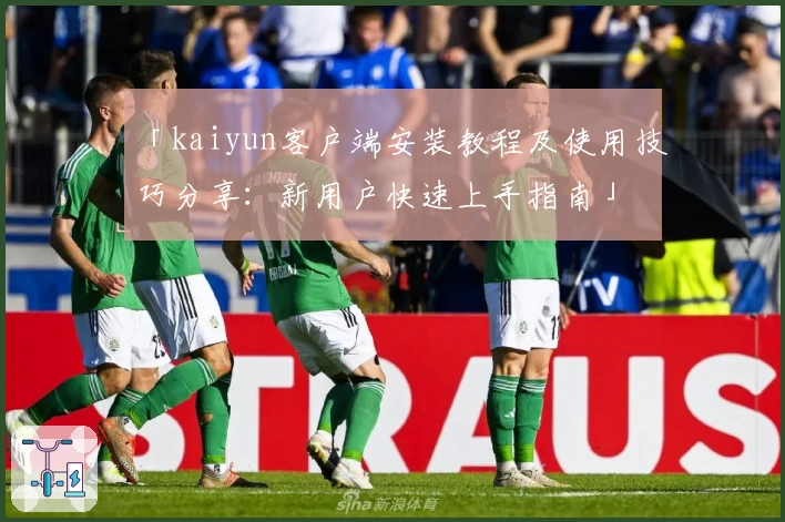 「kaiyun客户端安装教程及使用技巧分享：新用户快速上手指南」