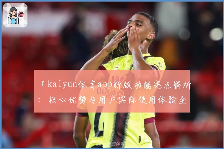 「kaiyun体育app新版功能亮点解析：核心优势与用户实际使用体验全面分析」