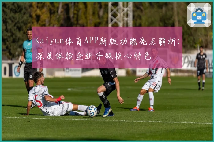 Kaiyun体育APP新版功能亮点解析：深度体验全新升级核心特色