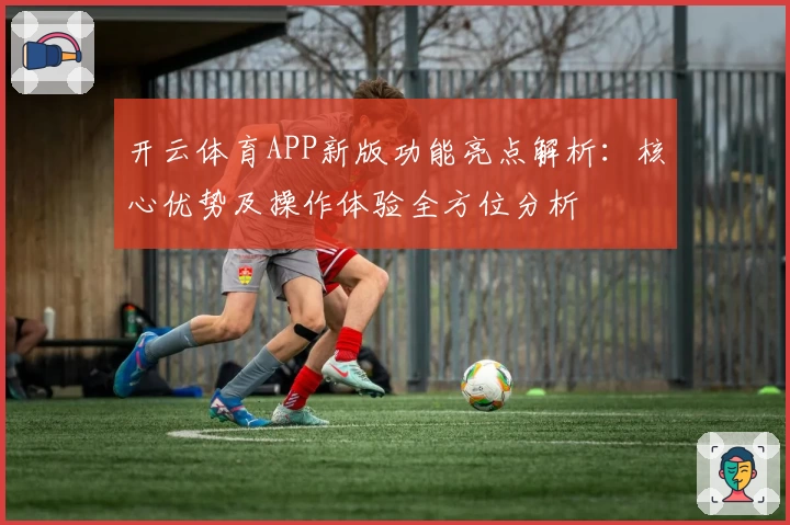 开云体育APP新版功能亮点解析：核心优势及操作体验全方位分析