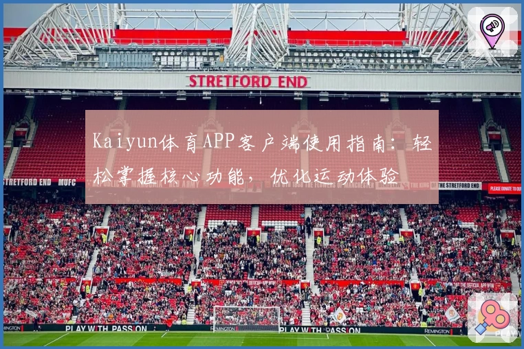 Kaiyun体育APP客户端使用指南：轻松掌握核心功能，优化运动体验