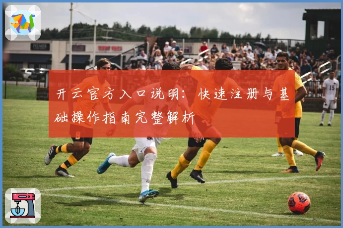 开云官方入口说明：快速注册与基础操作指南完整解析