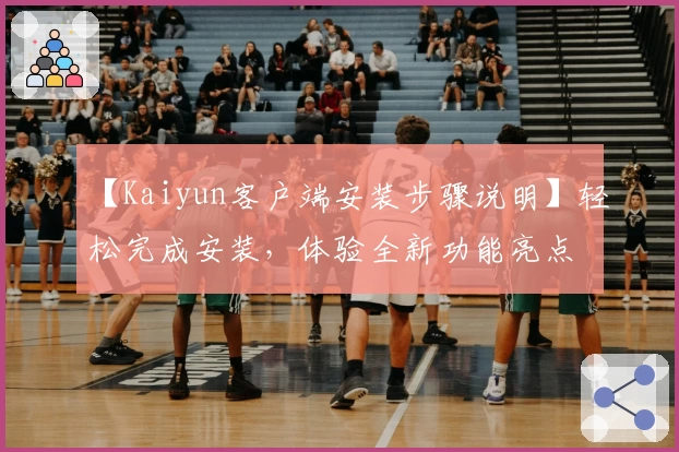 【Kaiyun客户端安装步骤说明】轻松完成安装，体验全新功能亮点