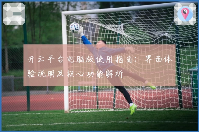 开云平台电脑版使用指南：界面体验说明及核心功能解析