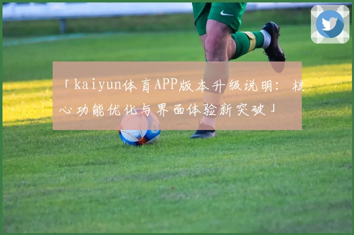 「kaiyun体育APP版本升级说明：核心功能优化与界面体验新突破」
